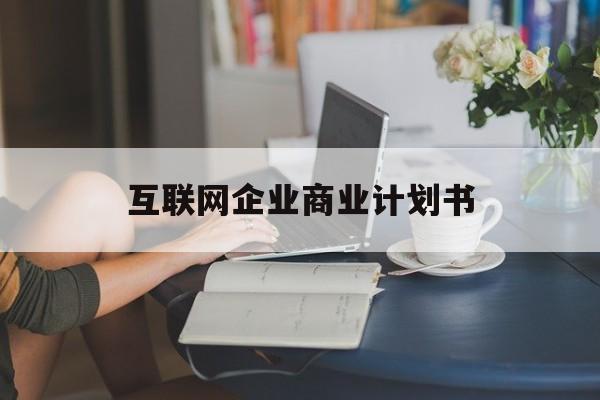 宜昌市互联网企业商业计划书(互联网行业商业计划书侧重点)