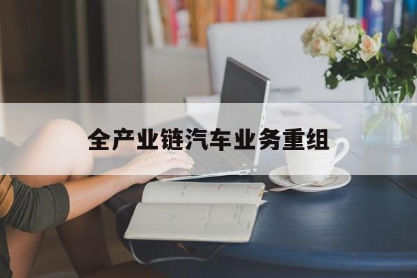 宜昌市全产业链汽车业务重组(全产业链汽车业务重组的意义)