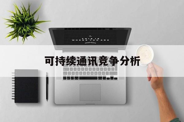 宜昌市可持续通讯竞争分析(可持续竞争优势有哪些)