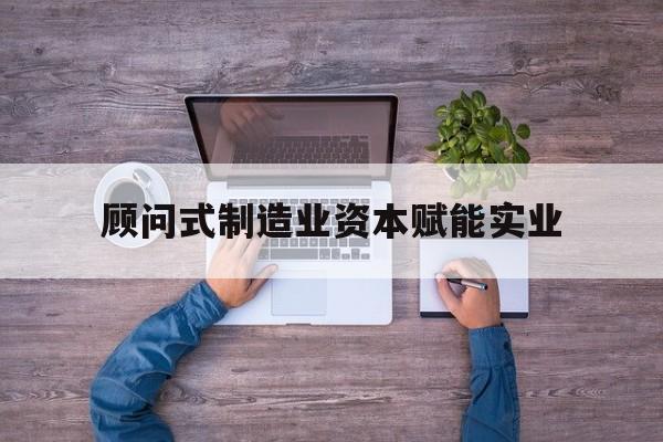 宜昌市关于顾问式制造业资本赋能实业的信息