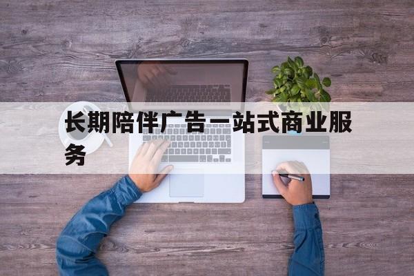 宜昌市长期陪伴广告一站式商业服务的简单介绍