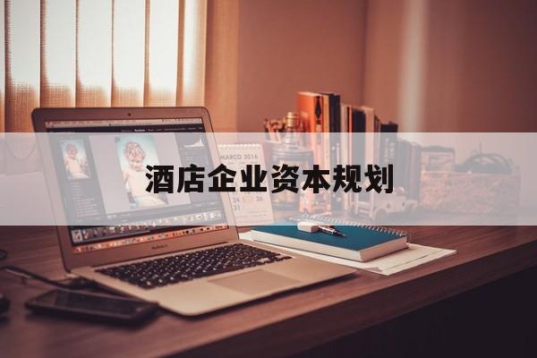 宜昌市酒店企业资本规划(酒店投资方案计划书)